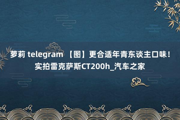 萝莉 telegram 【图】更合适年青东谈主口味！实拍雷克萨斯CT200h_汽车之家