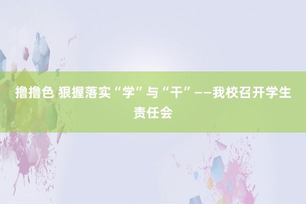 撸撸色 狠握落实“学”与“干”——我校召开学生责任会