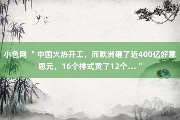 小色网 ＂中国火热开工，而欧洲砸了近400亿好意思元，16个样式黄了12个…＂