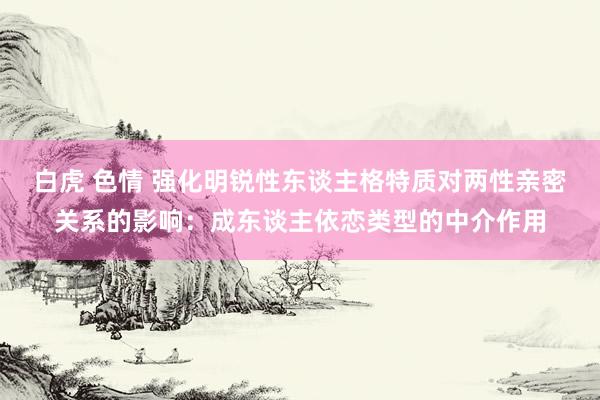 白虎 色情 强化明锐性东谈主格特质对两性亲密关系的影响：成东谈主依恋类型的中介作用