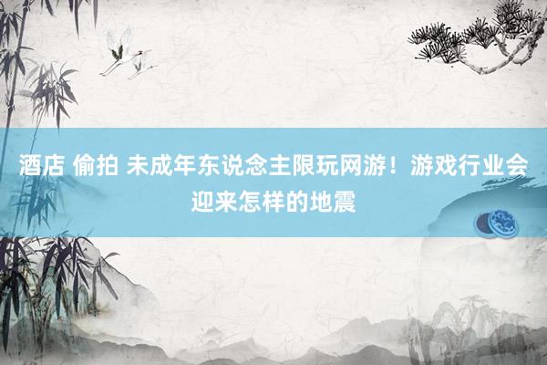 酒店 偷拍 未成年东说念主限玩网游！游戏行业会迎来怎样的地震