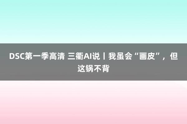 DSC第一季高清 三衢AI说丨我虽会“画皮”，但这锅不背